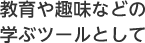 教育や趣味などの学ぶツールとして