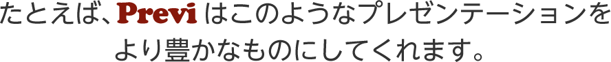 たとえば、Previはこのようなプレゼンテーションをより豊かなものにしてくれます。